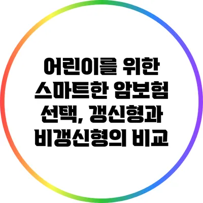 어린이를 위한 스마트한 암보험 선택, 갱신형과 비갱신형의 비교