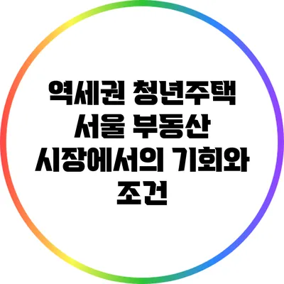 역세권 청년주택: 서울 부동산 시장에서의 기회와 조건