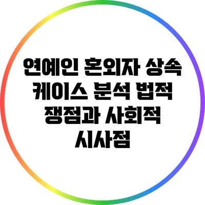 연예인 혼외자 상속 케이스 분석: 법적 쟁점과 사회적 시사점