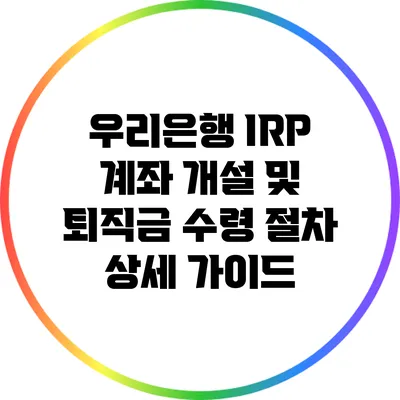 우리은행 IRP 계좌 개설 및 퇴직금 수령 절차 상세 가이드