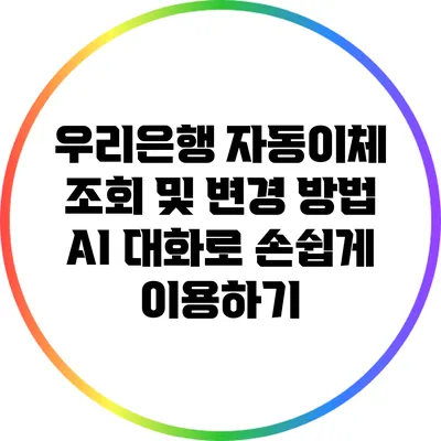 우리은행 자동이체 조회 및 변경 방법: AI 대화로 손쉽게 이용하기