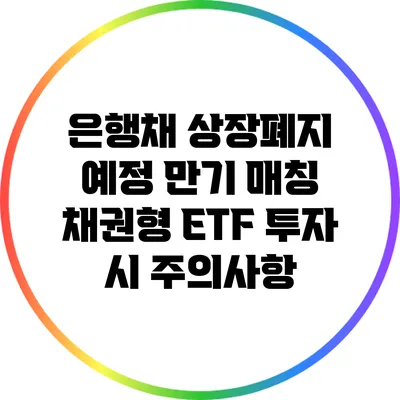 은행채 상장폐지 예정: 만기 매칭 채권형 ETF 투자 시 주의사항