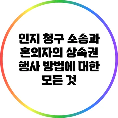 인지 청구 소송과 혼외자의 상속권 행사 방법에 대한 모든 것