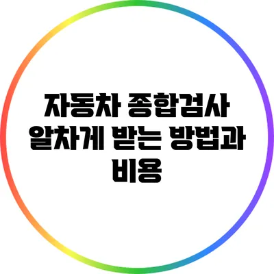 자동차 종합검사: 알차게 받는 방법과 비용