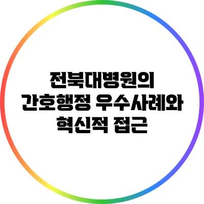 전북대병원의 간호행정 우수사례와 혁신적 접근