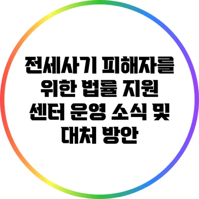 전세사기 피해자를 위한 법률 지원 센터 운영 소식 및 대처 방안