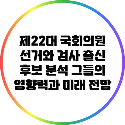 제22대 국회의원 선거와 검사 출신 후보 분석: 그들의 영향력과 미래 전망