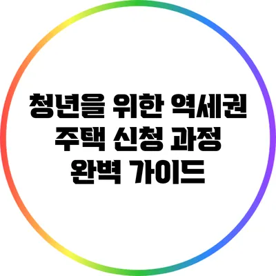 청년을 위한 역세권 주택 신청 과정 완벽 가이드