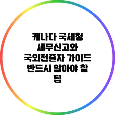 캐나다 국세청 세무신고와 국외전출자 가이드: 반드시 알아야 할 팁
