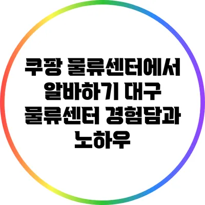 쿠팡 물류센터에서 알바하기: 대구 물류센터 경험담과 노하우
