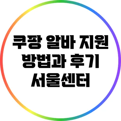 쿠팡 알바 지원 방법과 후기: 서울센터