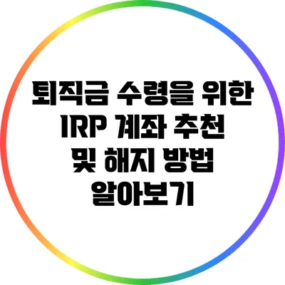 퇴직금 수령을 위한 IRP 계좌 추천 및 해지 방법 알아보기