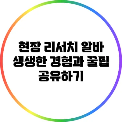 현장 리서치 알바: 생생한 경험과 꿀팁 공유하기