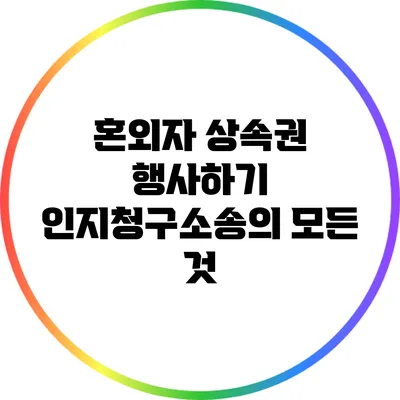 혼외자 상속권 행사하기: 인지청구소송의 모든 것