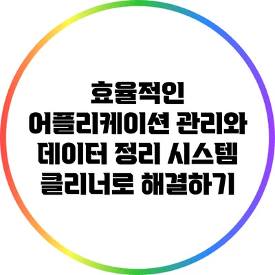 효율적인 어플리케이션 관리와 데이터 정리: 시스템 클리너로 해결하기