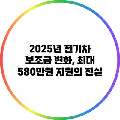 2025년 전기차 보조금 변화, 최대 580만원 지원의 진실