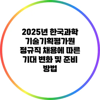 2025년 한국과학기술기획평가원 정규직 채용에 따른 기대 변화 및 준비 방법