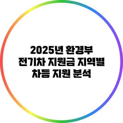 2025년 환경부 전기차 지원금 지역별 차등 지원 분석