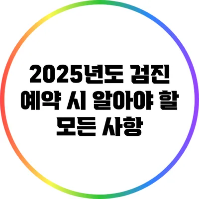 2025년도 검진 예약 시 알아야 할 모든 사항