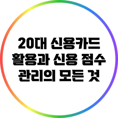 20대 신용카드 활용과 신용 점수 관리의 모든 것