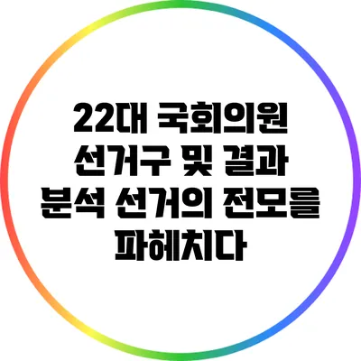 22대 국회의원 선거구 및 결과 분석: 선거의 전모를 파헤치다