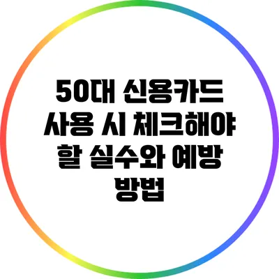 50대 신용카드 사용 시 체크해야 할 실수와 예방 방법