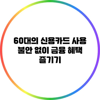 60대의 신용카드 사용: 불안 없이 금융 혜택 즐기기