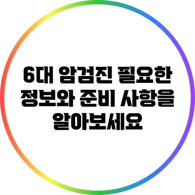 6대 암검진: 필요한 정보와 준비 사항을 알아보세요