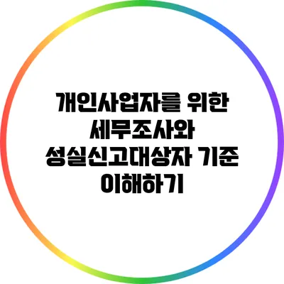 개인사업자를 위한 세무조사와 성실신고대상자 기준 이해하기