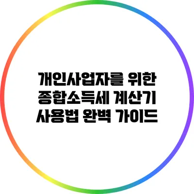 개인사업자를 위한 종합소득세 계산기 사용법 완벽 가이드