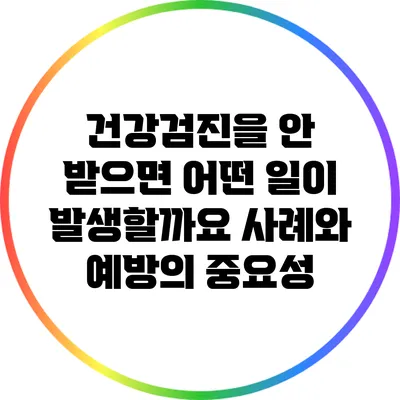 건강검진을 안 받으면 어떤 일이 발생할까요? 사례와 예방의 중요성