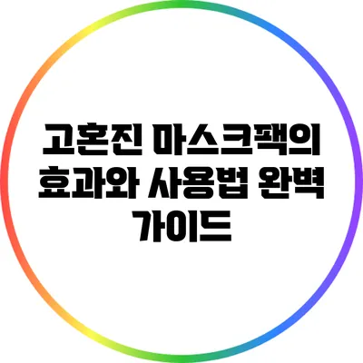 고혼진 마스크팩의 효과와 사용법 완벽 가이드