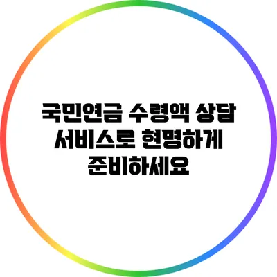 국민연금 수령액 상담 서비스로 현명하게 준비하세요