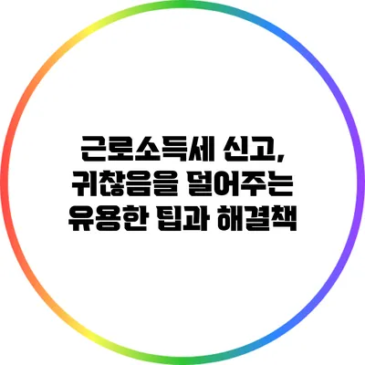 근로소득세 신고, 귀찮음을 덜어주는 유용한 팁과 해결책