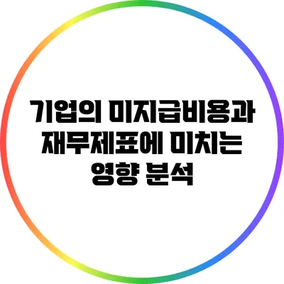 기업의 미지급비용과 재무제표에 미치는 영향 분석