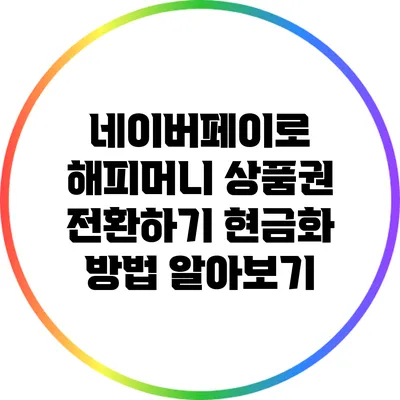 네이버페이로 해피머니 상품권 전환하기: 현금화 방법 알아보기