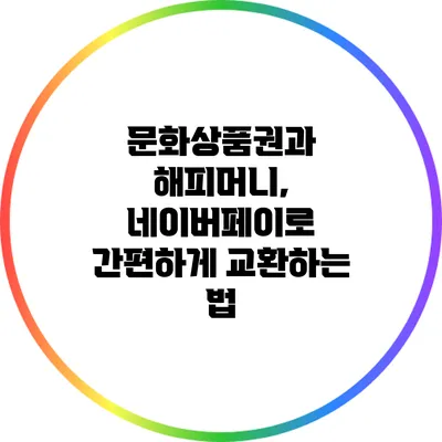 문화상품권과 해피머니, 네이버페이로 간편하게 교환하는 법