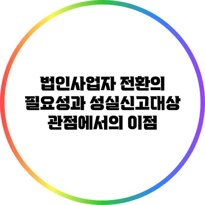 법인사업자 전환의 필요성과 성실신고대상 관점에서의 이점