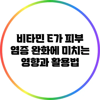 비타민 E가 피부 염증 완화에 미치는 영향과 활용법