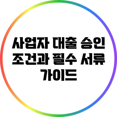 사업자 대출 승인 조건과 필수 서류 가이드