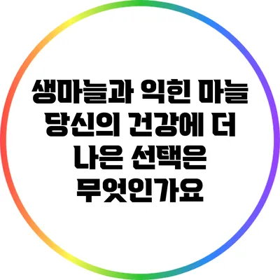 생마늘과 익힌 마늘: 당신의 건강에 더 나은 선택은 무엇인가요?