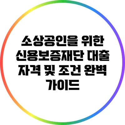 소상공인을 위한 신용보증재단 대출 자격 및 조건 완벽 가이드