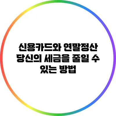신용카드와 연말정산: 당신의 세금을 줄일 수 있는 방법