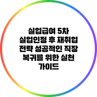 실업급여 5차 실업인정 후 재취업 전략: 성공적인 직장 복귀를 위한 실천 가이드