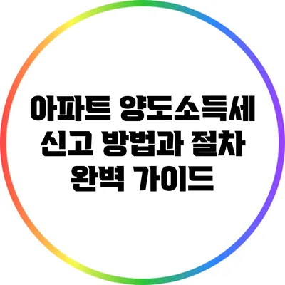 아파트 양도소득세 신고 방법과 절차 완벽 가이드