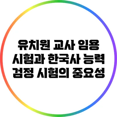 유치원 교사 임용 시험과 한국사 능력 검정 시험의 중요성