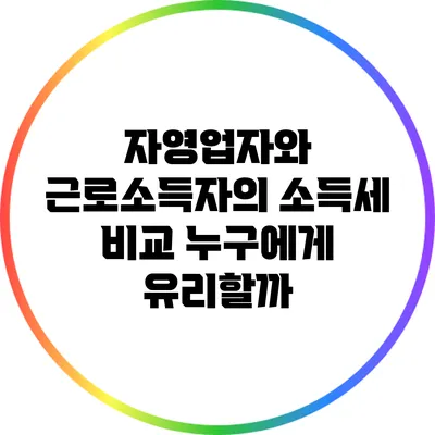 자영업자와 근로소득자의 소득세 비교: 누구에게 유리할까?