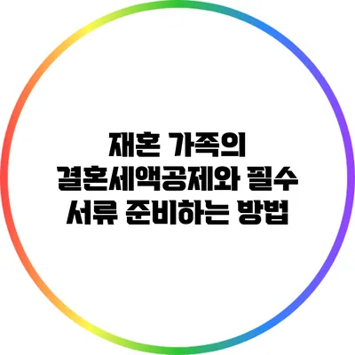 재혼 가족의 결혼세액공제와 필수 서류 준비하는 방법