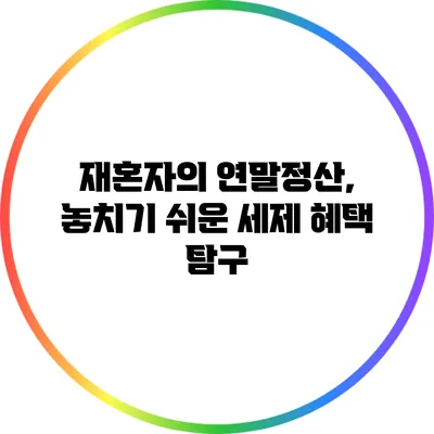 재혼자의 연말정산, 놓치기 쉬운 세제 혜택 탐구