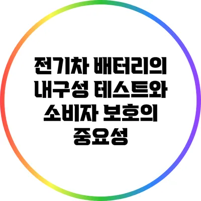 전기차 배터리의 내구성 테스트와 소비자 보호의 중요성